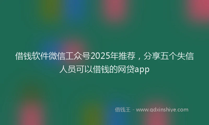 借钱软件微信工众号2025年推荐，分享五个失信人员可以借钱的网贷app