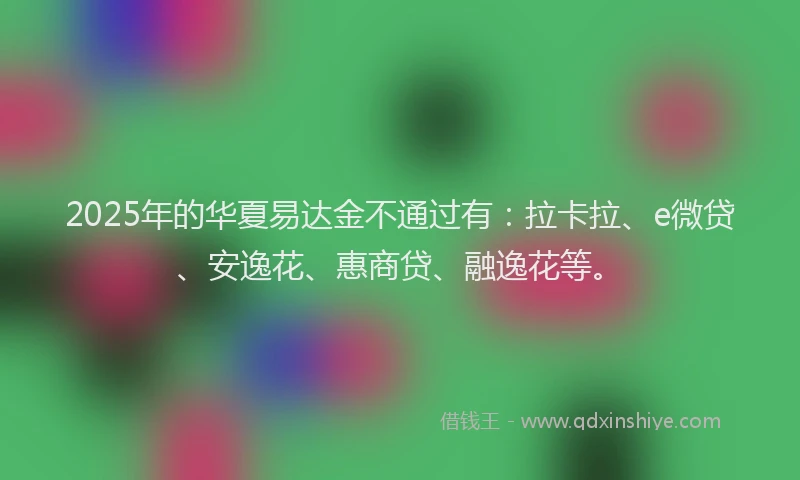 2025年的华夏易达金不通过有：拉卡拉、e微贷、安逸花、惠商贷、融逸花等。