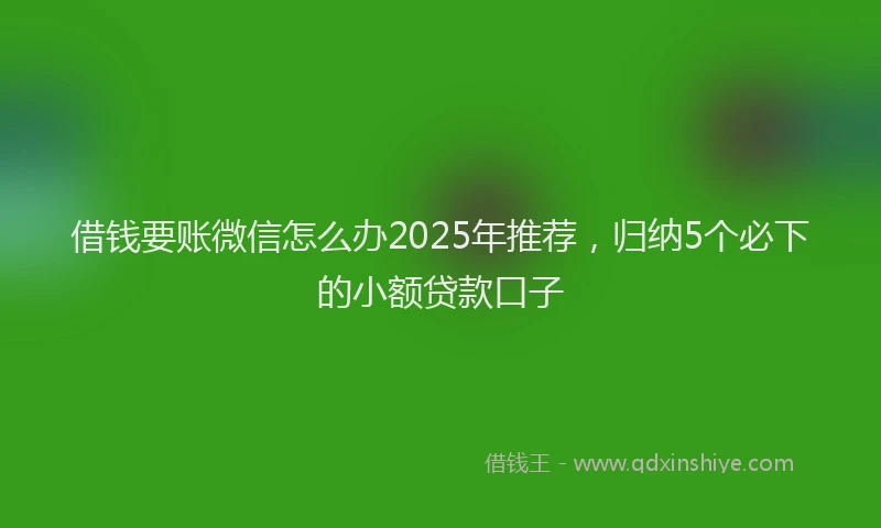 借钱要账微信怎么办2025年推荐，归纳5个必下的小额贷款口子