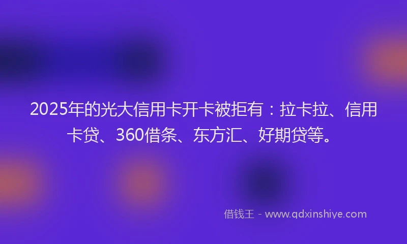 2025年的光大信用卡开卡被拒有：拉卡拉、信用卡贷、360借条、东方汇、好期贷等。