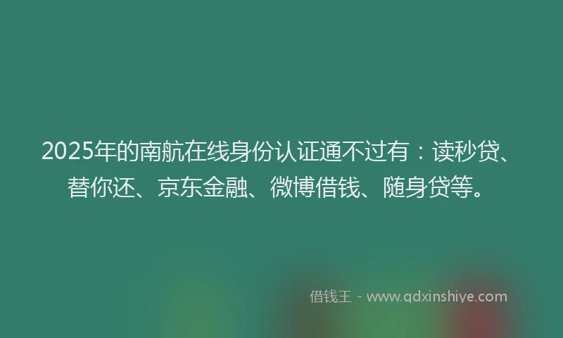 2025年的南航在线身份认证通不过有：读秒贷、替你还、京东金融、微博借钱、随身贷等。