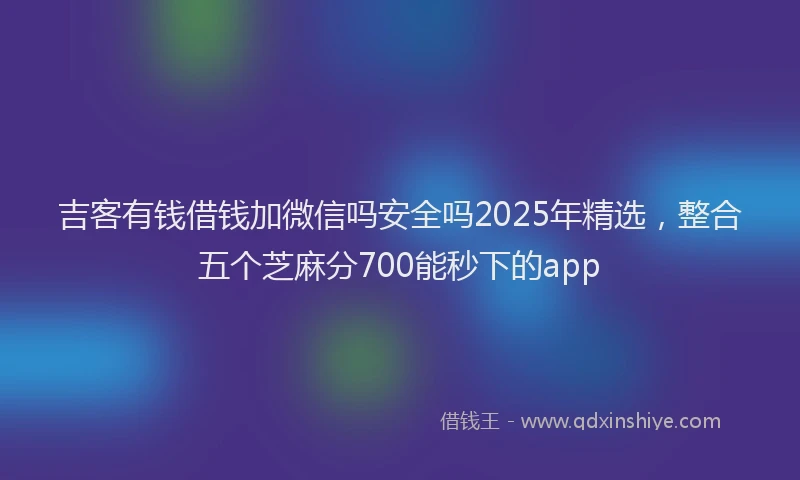吉客有钱借钱加微信吗安全吗2025年精选，整合五个芝麻分700能秒下的app
