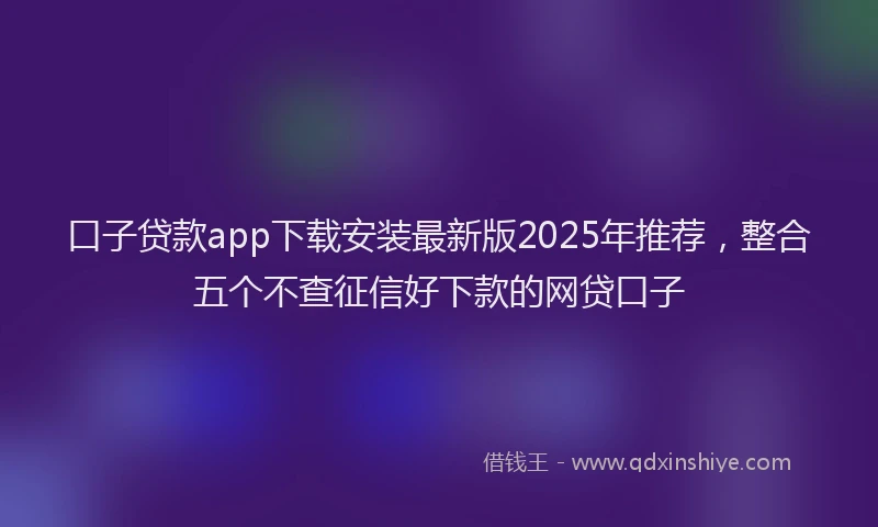 口子贷款app下载安装最新版2025年推荐，整合五个不查征信好下款的网贷口子