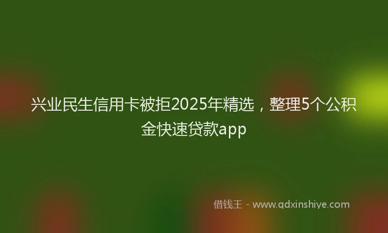 兴业民生信用卡被拒2025年精选，整理5个公积金快速贷款app