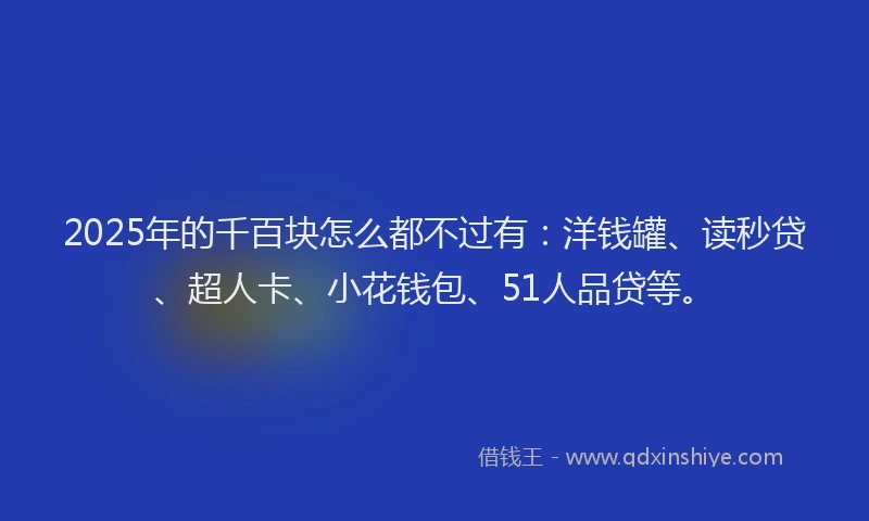2025年的千百块怎么都不过有：洋钱罐、读秒贷、超人卡、小花钱包、51人品贷等。