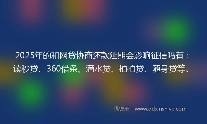 2025年的和网贷协商还款延期会影响征信吗有：读秒贷、360借条、滴水贷、拍拍贷、随身贷等。