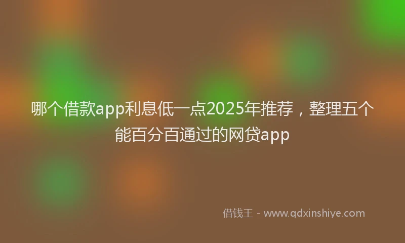 哪个借款app利息低一点2025年推荐，整理五个能百分百通过的网贷app