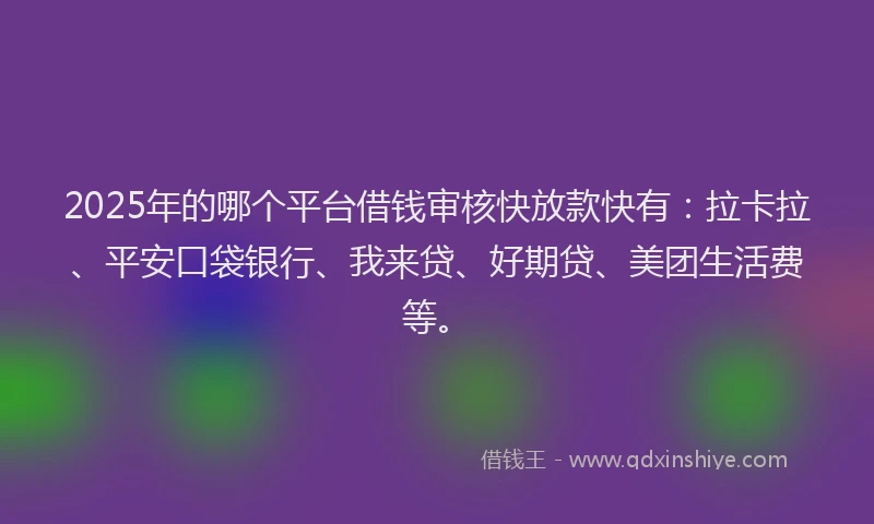 2025年的哪个平台借钱审核快放款快有：拉卡拉、平安口袋银行、我来贷、好期贷、美团生活费等。