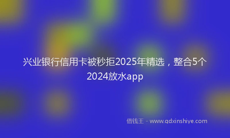 兴业银行信用卡被秒拒2025年精选，整合5个2024放水app