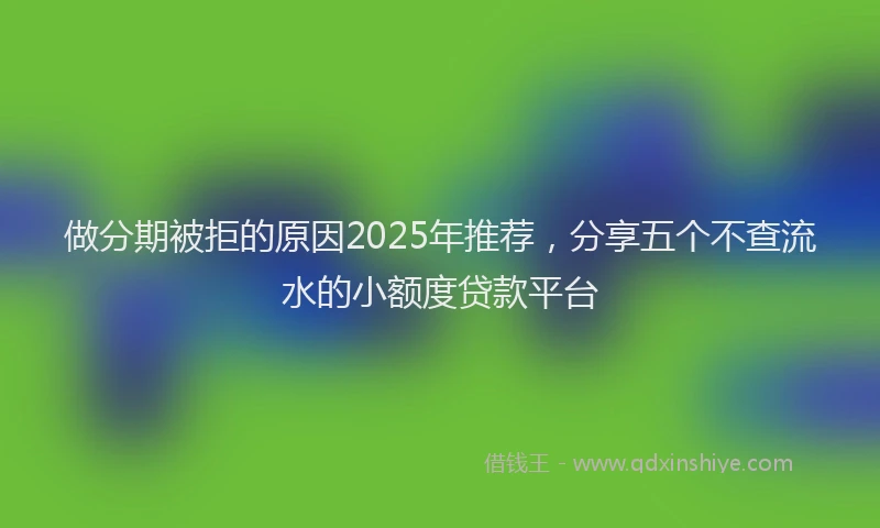 做分期被拒的原因2025年推荐，分享五个不查流水的小额度贷款平台
