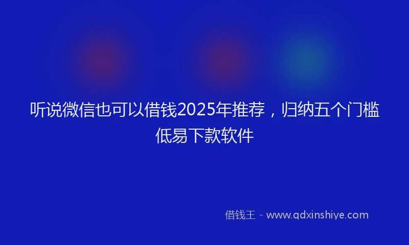 听说微信也可以借钱2025年推荐，归纳五个门槛低易下款软件