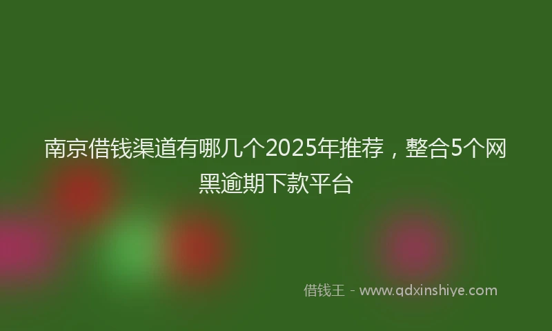 南京借钱渠道有哪几个2025年推荐，整合5个网黑逾期下款平台