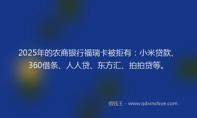 2025年的农商银行福瑞卡被拒有：小米贷款、360借条、人人贷、东方汇、拍拍贷等。