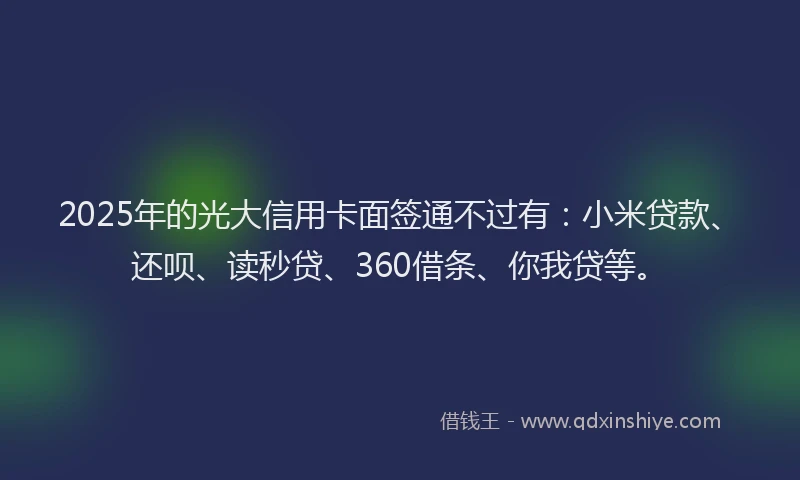 2025年的光大信用卡面签通不过有：小米贷款、还呗、读秒贷、360借条、你我贷等。