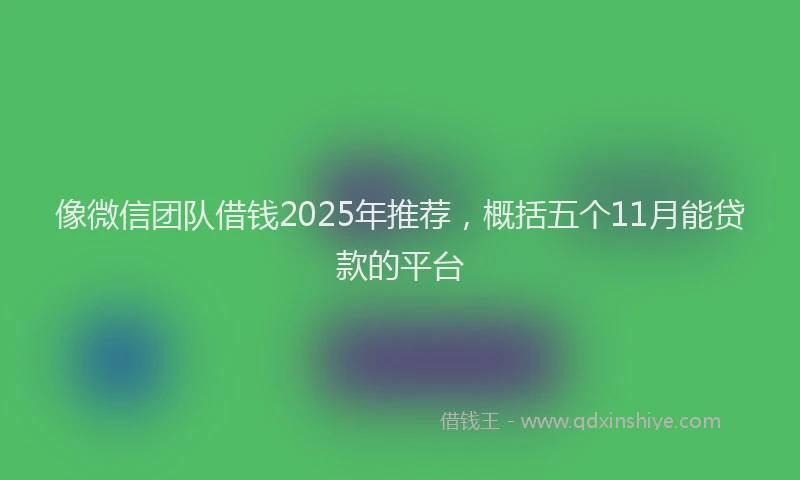 像微信团队借钱2025年推荐，概括五个11月能贷款的平台