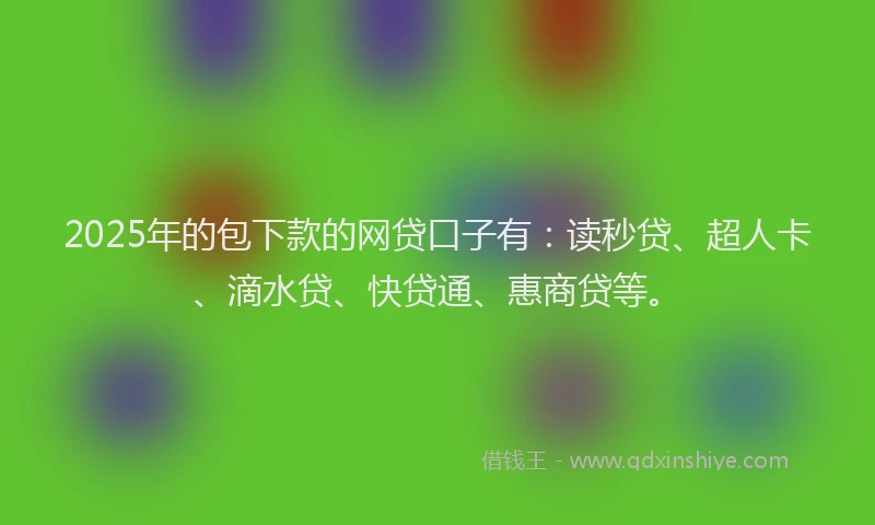 2025年的包下款的网贷口子有：读秒贷、超人卡、滴水贷、快贷通、惠商贷等。