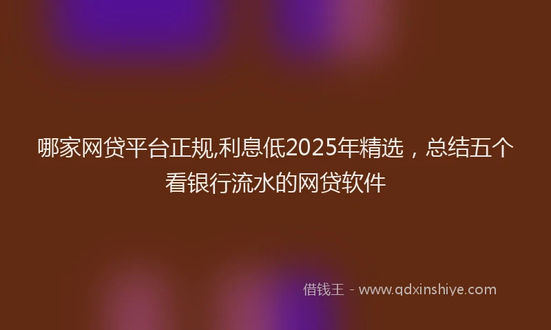 哪家网贷平台正规,利息低2025年精选，总结五个看银行流水的网贷软件