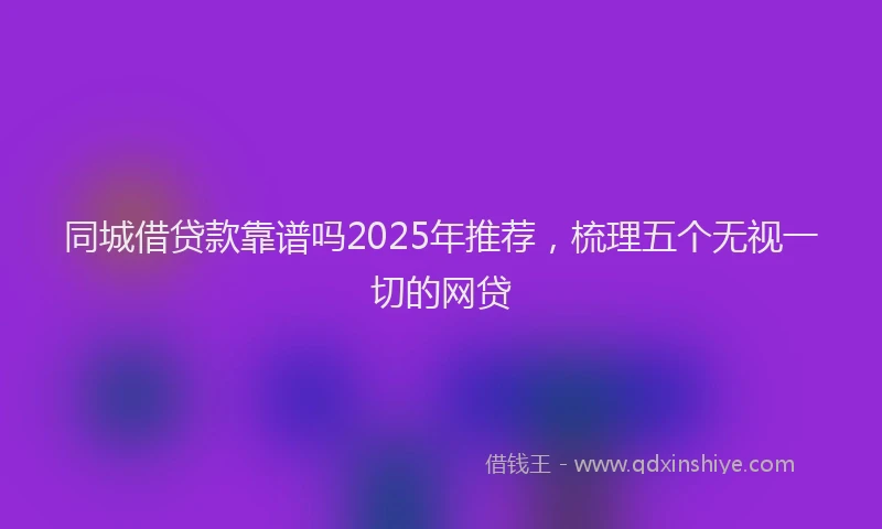 同城借贷款靠谱吗2025年推荐，梳理五个无视一切的网贷
