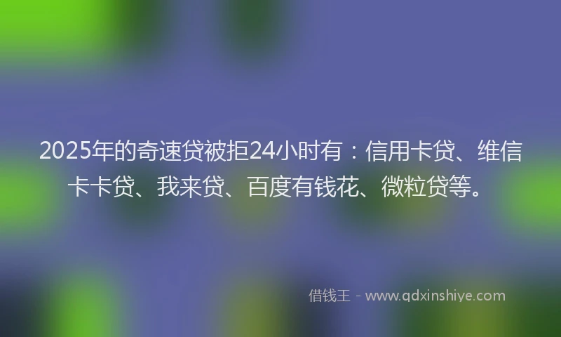 2025年的奇速贷被拒24小时有：信用卡贷、维信卡卡贷、我来贷、百度有钱花、微粒贷等。