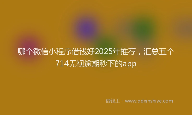 哪个微信小程序借钱好2025年推荐，汇总五个714无视逾期秒下的app