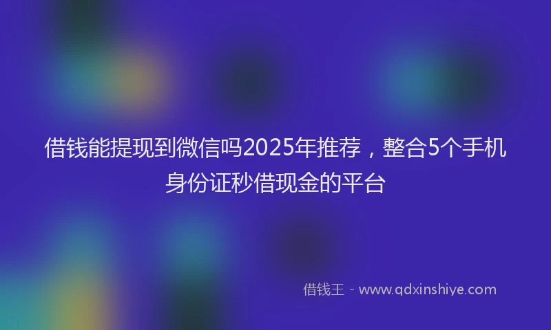 借钱能提现到微信吗2025年推荐，整合5个手机身份证秒借现金的平台