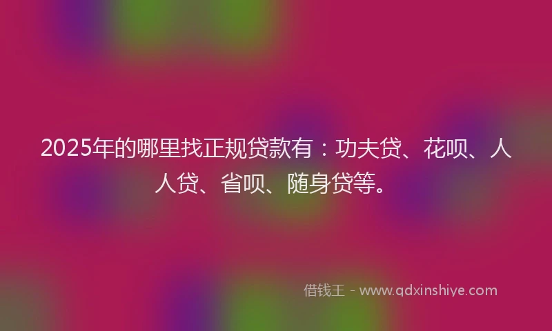 2025年的哪里找正规贷款有：功夫贷、花呗、人人贷、省呗、随身贷等。