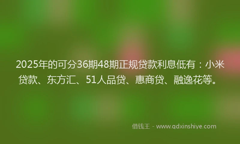 2025年的可分36期48期正规贷款利息低有：小米贷款、东方汇、51人品贷、惠商贷、融逸花等。