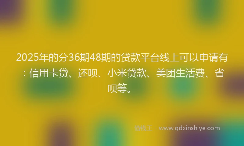 2025年的分36期48期的贷款平台线上可以申请有：信用卡贷、还呗、小米贷款、美团生活费、省呗等。