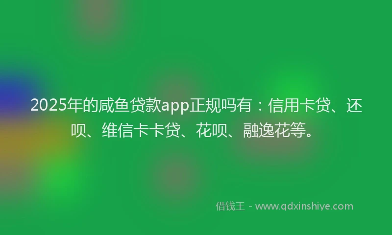 2025年的咸鱼贷款app正规吗有：信用卡贷、还呗、维信卡卡贷、花呗、融逸花等。