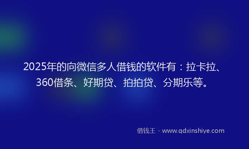 2025年的向微信多人借钱的软件有：拉卡拉、360借条、好期贷、拍拍贷、分期乐等。
