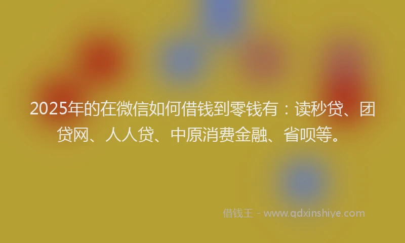 2025年的在微信如何借钱到零钱有：读秒贷、团贷网、人人贷、中原消费金融、省呗等。