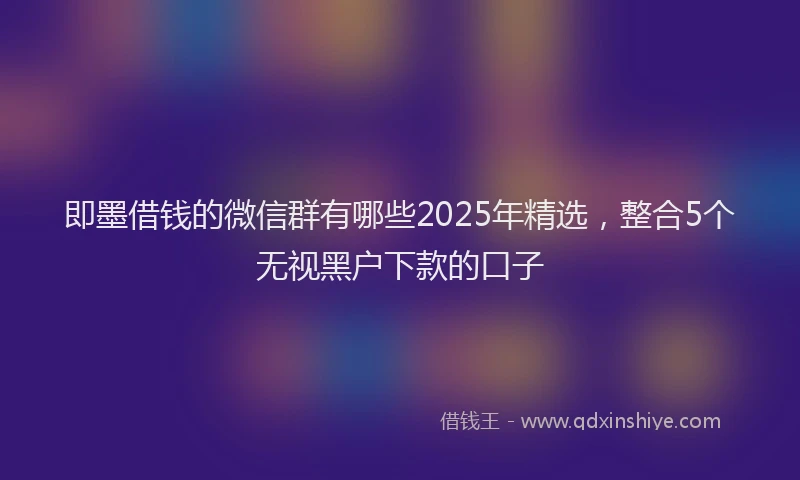 即墨借钱的微信群有哪些2025年精选，整合5个无视黑户下款的口子