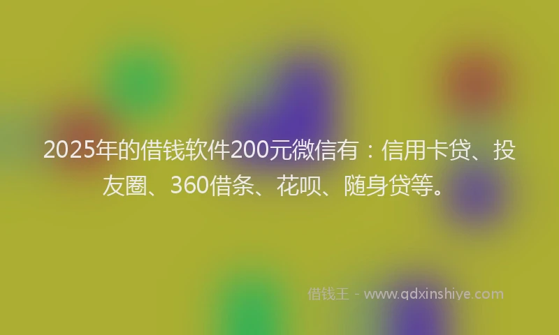2025年的借钱软件200元微信有：信用卡贷、投友圈、360借条、花呗、随身贷等。