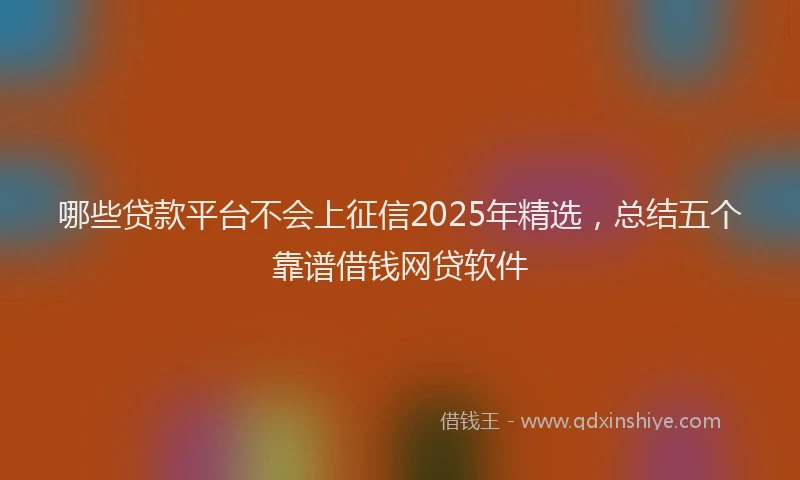 哪些贷款平台不会上征信2025年精选，总结五个靠谱借钱网贷软件