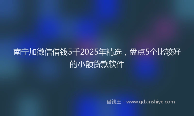 南宁加微信借钱5千2025年精选，盘点5个比较好的小额贷款软件