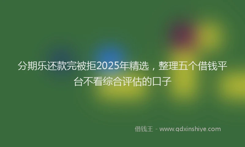 分期乐还款完被拒2025年精选，整理五个借钱平台不看综合评估的口子