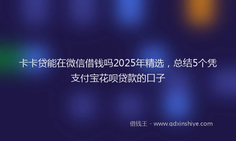 卡卡贷能在微信借钱吗2025年精选，总结5个凭支付宝花呗贷款的口子