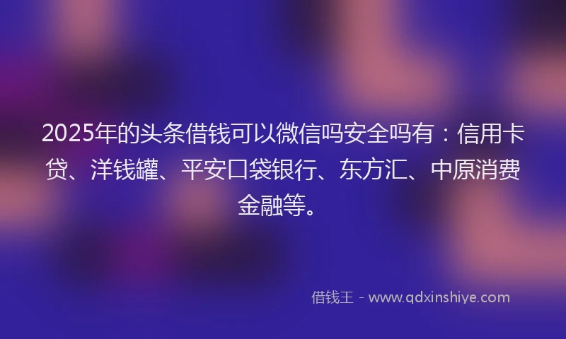 2025年的头条借钱可以微信吗安全吗有：信用卡贷、洋钱罐、平安口袋银行、东方汇、中原消费金融等。