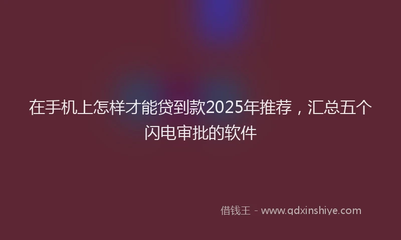 在手机上怎样才能贷到款2025年推荐，汇总五个闪电审批的软件