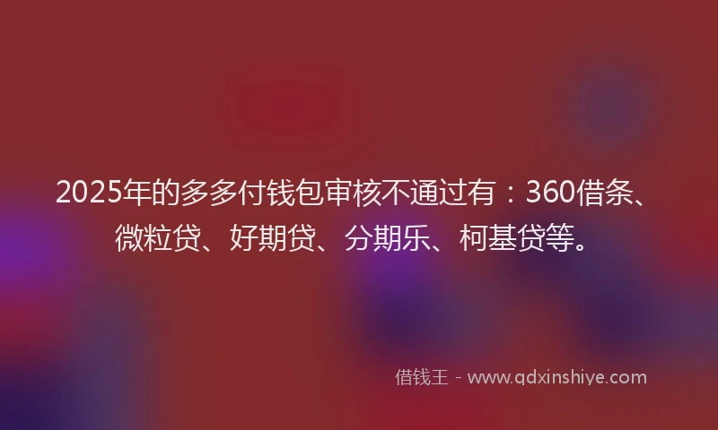 2025年的多多付钱包审核不通过有：360借条、微粒贷、好期贷、分期乐、柯基贷等。