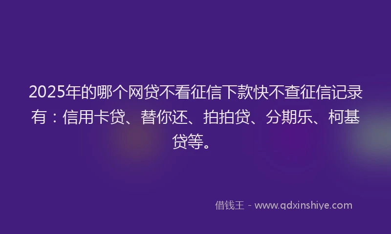 2025年的哪个网贷不看征信下款快不查征信记录有：信用卡贷、替你还、拍拍贷、分期乐、柯基贷等。