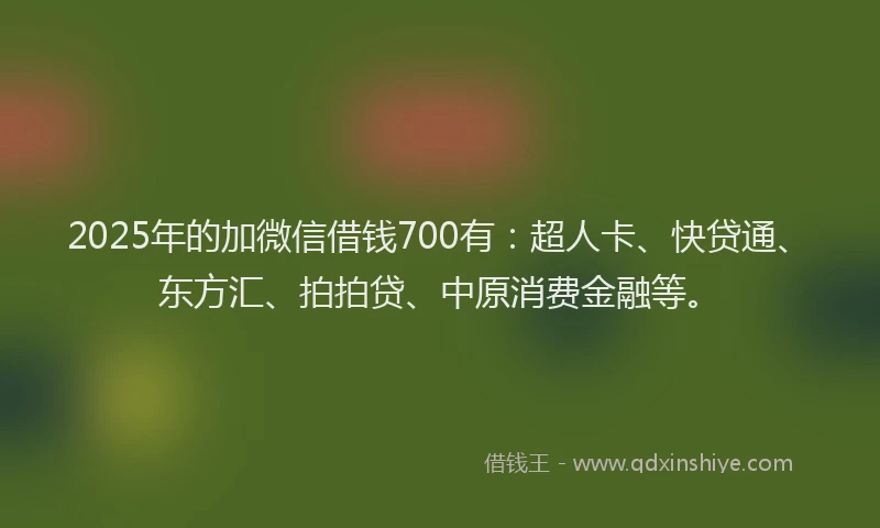 2025年的加微信借钱700有：超人卡、快贷通、东方汇、拍拍贷、中原消费金融等。