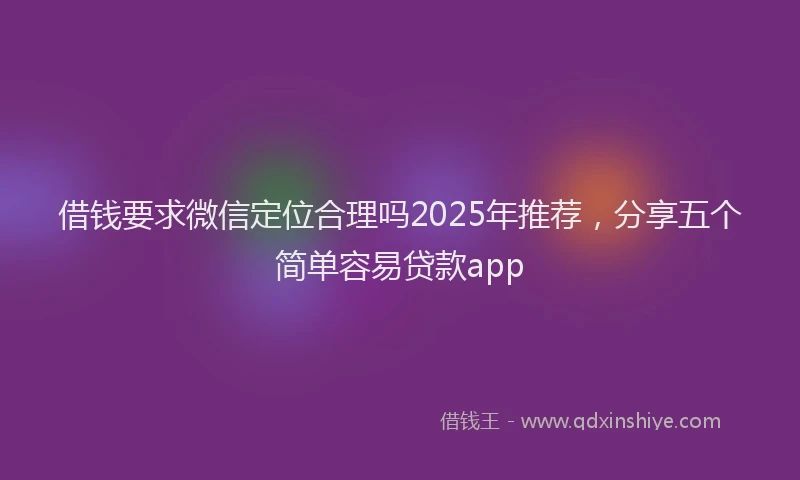 借钱要求微信定位合理吗2025年推荐，分享五个简单容易贷款app