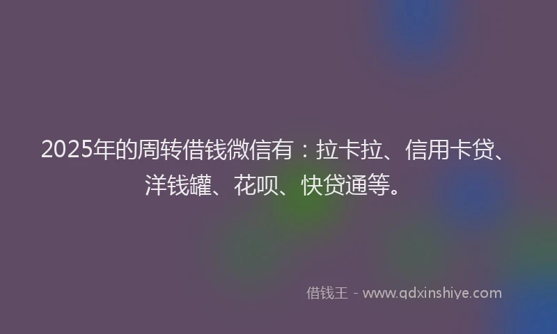 2025年的周转借钱微信有：拉卡拉、信用卡贷、洋钱罐、花呗、快贷通等。
