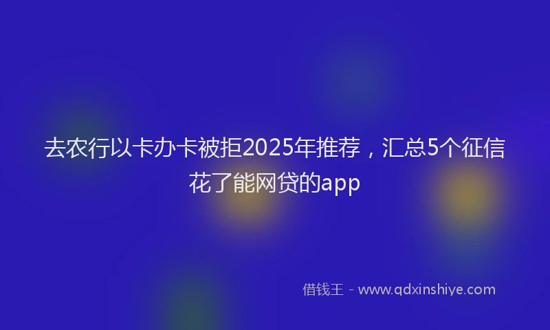 去农行以卡办卡被拒2025年推荐，汇总5个征信花了能网贷的app