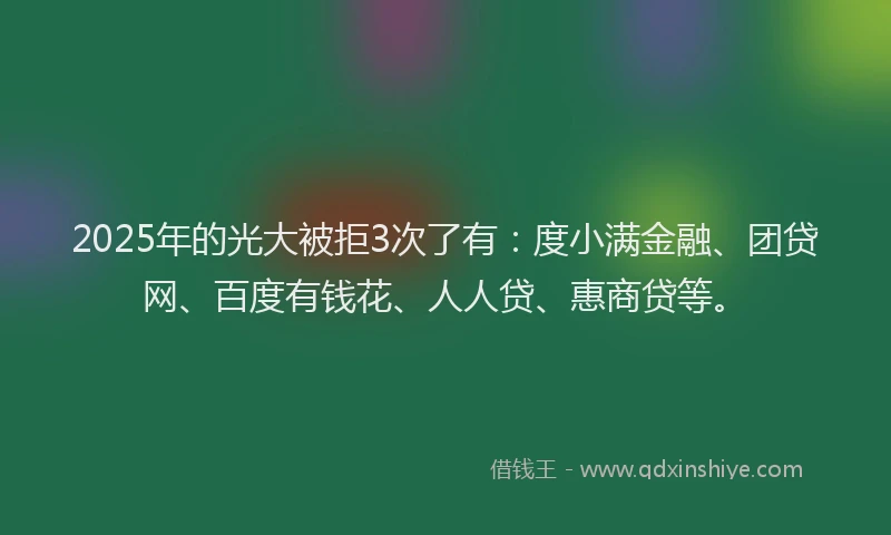 2025年的光大被拒3次了有：度小满金融、团贷网、百度有钱花、人人贷、惠商贷等。