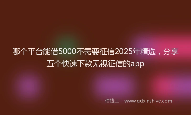 哪个平台能借5000不需要征信2025年精选，分享五个快速下款无视征信的app