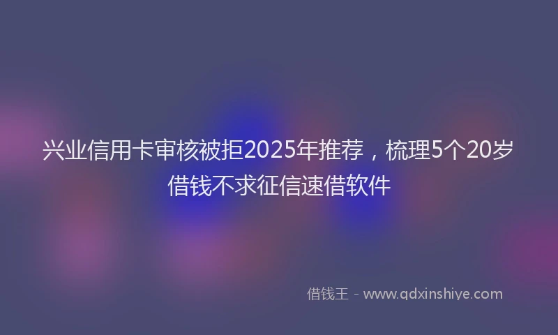 兴业信用卡审核被拒2025年推荐，梳理5个20岁借钱不求征信速借软件