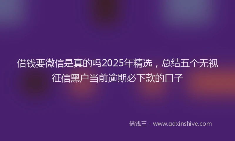借钱要微信是真的吗2025年精选，总结五个无视征信黑户当前逾期必下款的口子