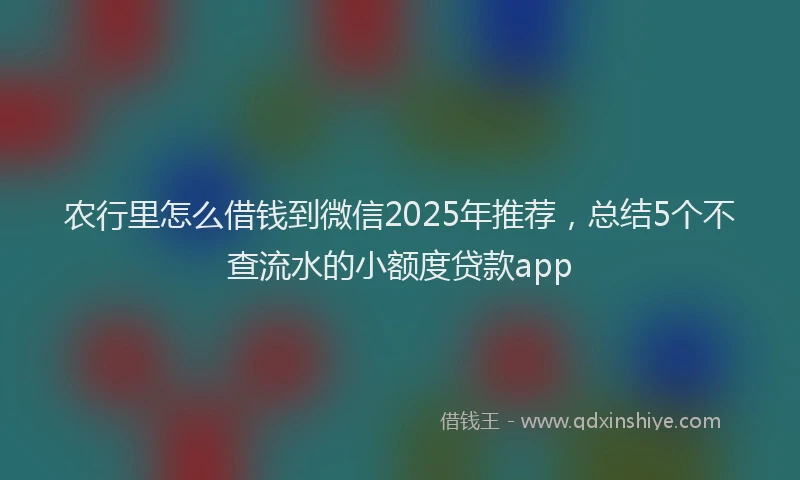 农行里怎么借钱到微信2025年推荐，总结5个不查流水的小额度贷款app